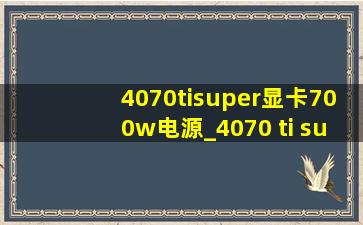 4070tisuper显卡700w电源_4070 ti super700w电源